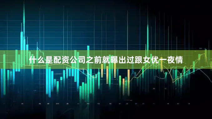 什么是配资公司之前就曝出过跟女优一夜情