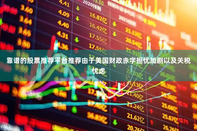 靠谱的股票推荐平台推荐由于美国财政赤字担忧加剧以及关税忧虑