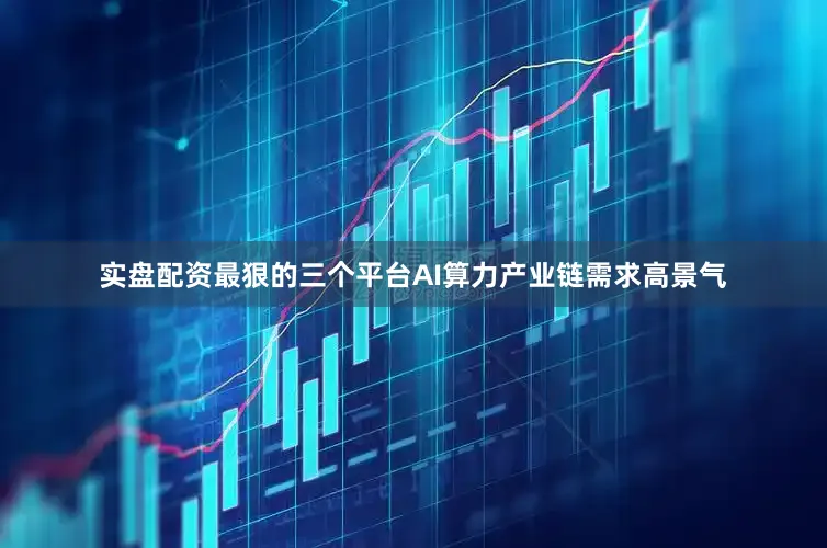 实盘配资最狠的三个平台AI算力产业链需求高景气