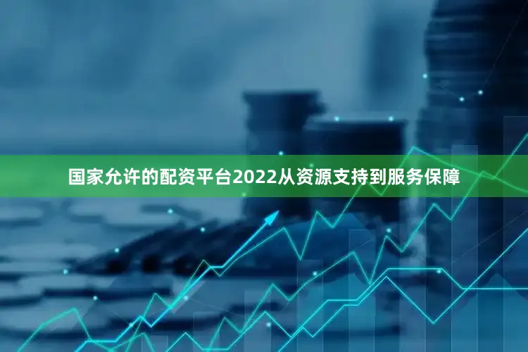 国家允许的配资平台2022从资源支持到服务保障