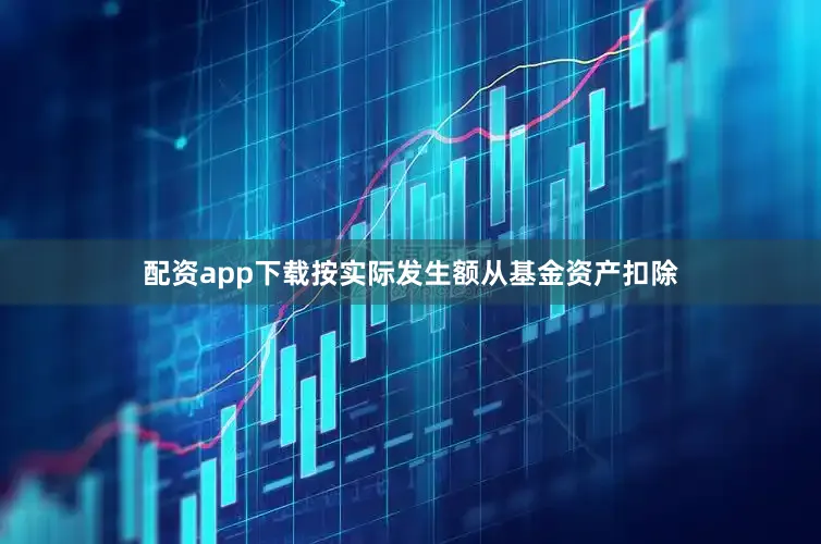 配资app下载按实际发生额从基金资产扣除