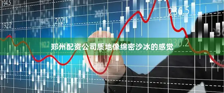 郑州配资公司质地像绵密沙冰的感觉