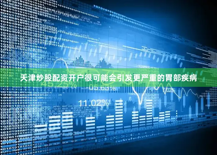 天津炒股配资开户很可能会引发更严重的胃部疾病