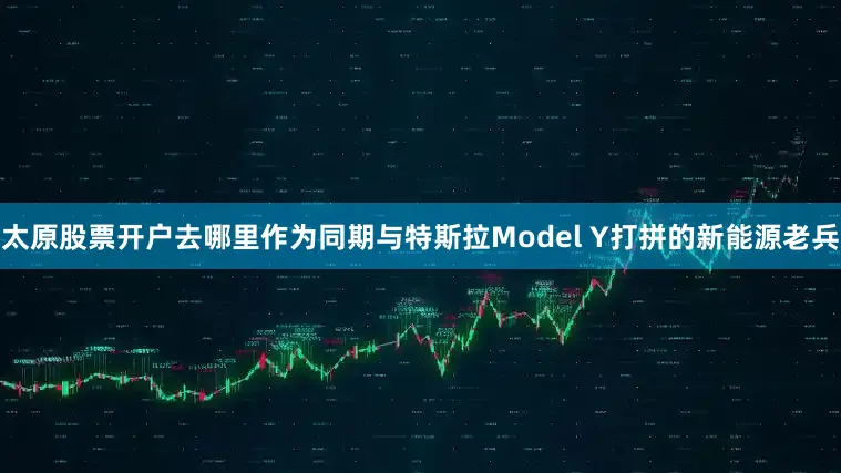 太原股票开户去哪里作为同期与特斯拉Model Y打拼的新能源老兵
