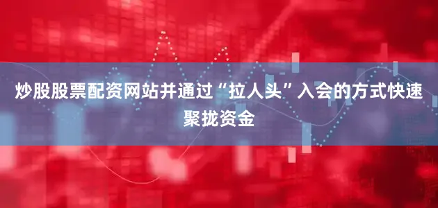 炒股股票配资网站并通过“拉人头”入会的方式快速聚拢资金