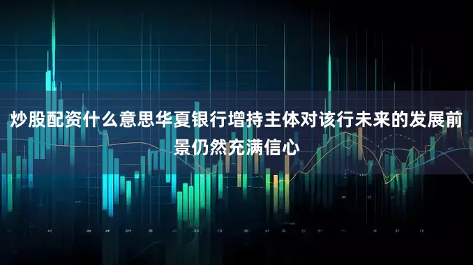 炒股配资什么意思华夏银行增持主体对该行未来的发展前景仍然充满信心