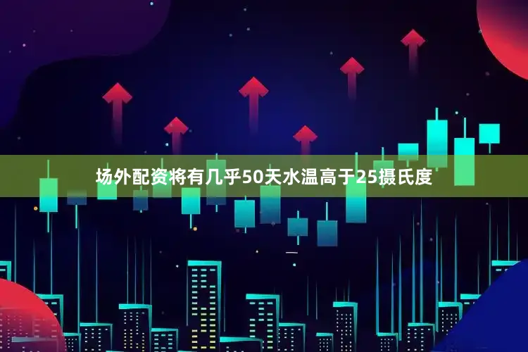 场外配资将有几乎50天水温高于25摄氏度