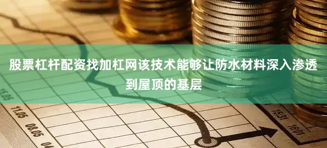 股票杠杆配资找加杠网该技术能够让防水材料深入渗透到屋顶的基层