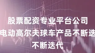 股票配资专业平台公司的电动高尔夫球车产品不断迭代