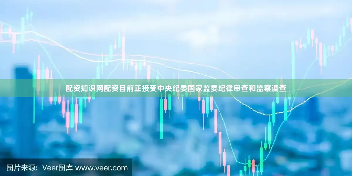 配资知识网配资目前正接受中央纪委国家监委纪律审查和监察调查