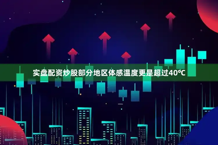 实盘配资炒股部分地区体感温度更是超过40℃