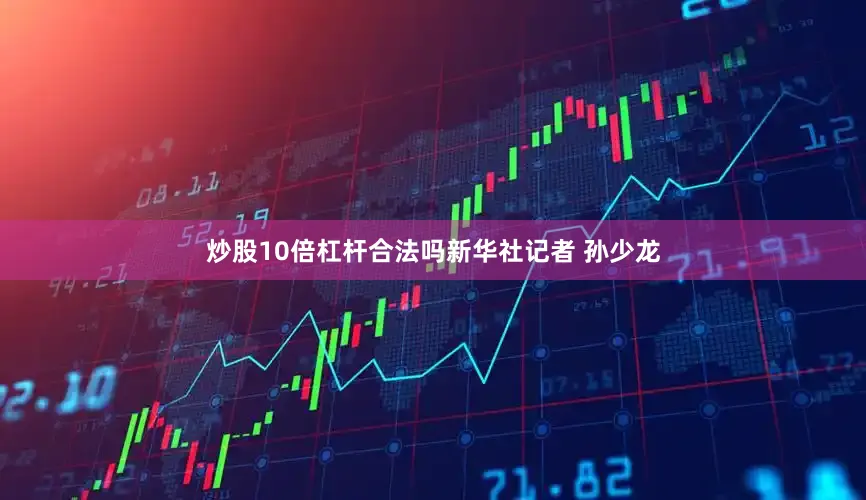 炒股10倍杠杆合法吗新华社记者 孙少龙