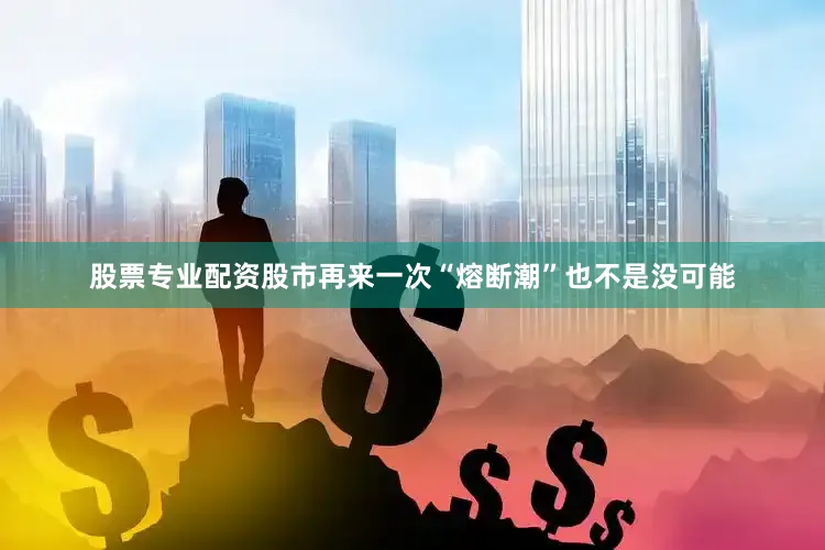 股票专业配资股市再来一次“熔断潮”也不是没可能